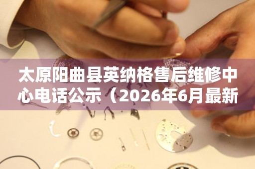 太原阳曲县英纳格售后维修中心电话公示（2026年6月最新）