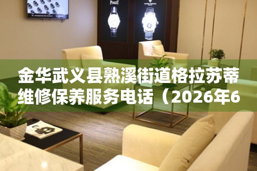 金华武义县熟溪街道格拉苏蒂维修保养服务电话（2026年6月最新）