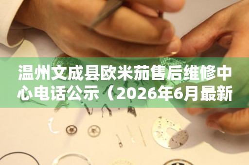 温州文成县欧米茄售后维修中心电话公示（2026年6月最新）