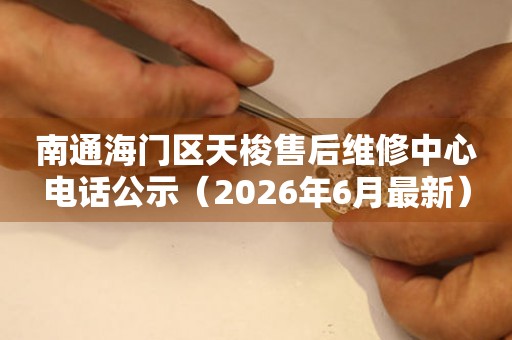 南通海门区天梭售后维修中心电话公示（2026年6月最新）