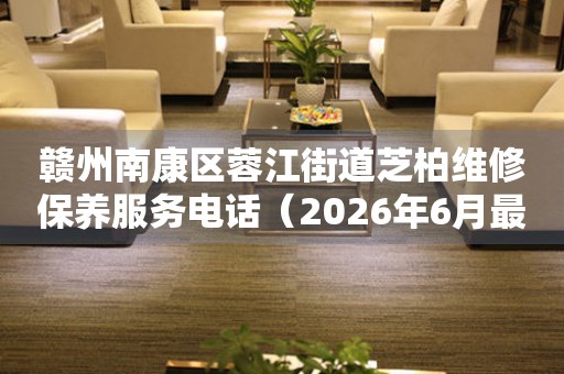 赣州南康区蓉江街道芝柏维修保养服务电话（2026年6月最新）