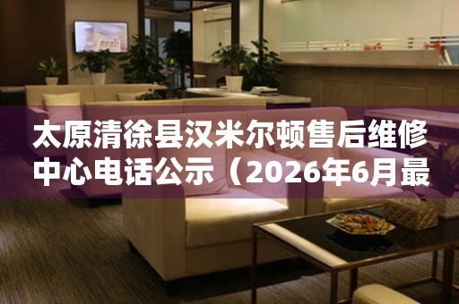 太原清徐县汉米尔顿售后维修中心电话公示（2026年6月最新）