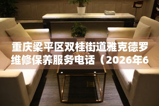 重庆梁平区双桂街道雅克德罗维修保养服务电话（2026年6月最新）