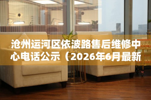 沧州运河区依波路售后维修中心电话公示（2026年6月最新）