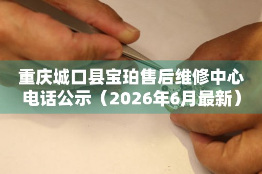 重庆城口县宝珀售后维修中心电话公示（2026年6月最新）
