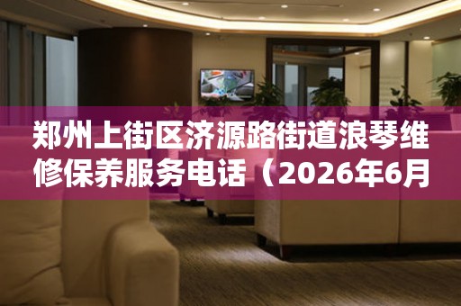 郑州上街区济源路街道浪琴维修保养服务电话（2026年6月最新）