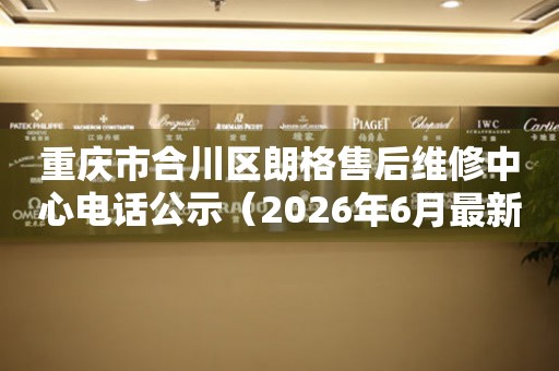 重庆市合川区朗格售后维修中心电话公示（2026年6月最新）