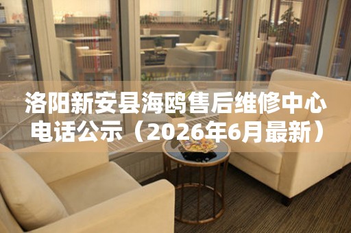 洛阳新安县海鸥售后维修中心电话公示（2026年6月最新）