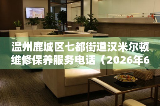 温州鹿城区七都街道汉米尔顿维修保养服务电话（2026年6月最新）