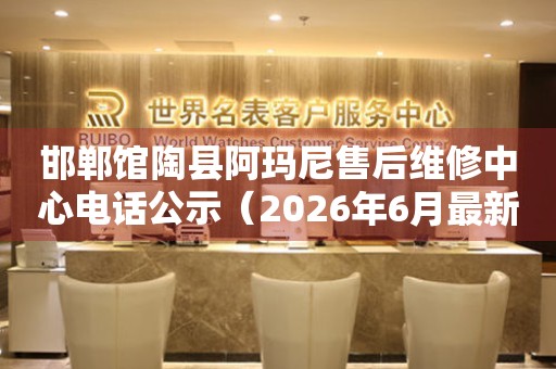 邯郸馆陶县阿玛尼售后维修中心电话公示（2026年6月最新）