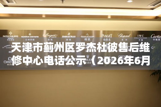 天津市蓟州区罗杰杜彼售后维修中心电话公示（2026年6月最新）