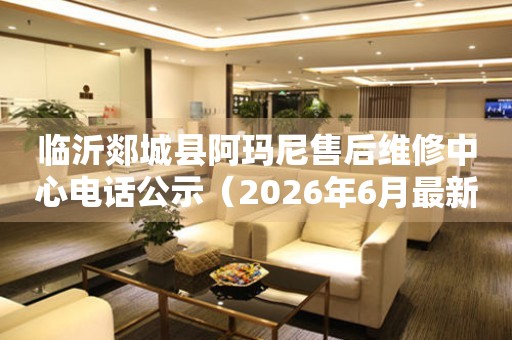 临沂郯城县阿玛尼售后维修中心电话公示（2026年6月最新）