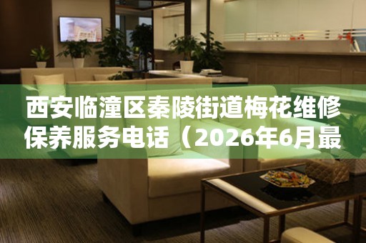 西安临潼区秦陵街道梅花维修保养服务电话（2026年6月最新）