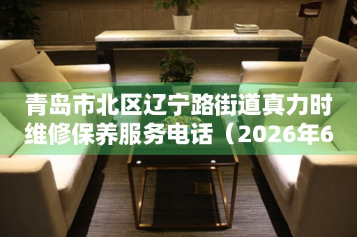 青岛市北区辽宁路街道真力时维修保养服务电话（2026年6月最新）