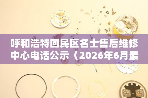 呼和浩特回民区名士售后维修中心电话公示（2026年6月最新）