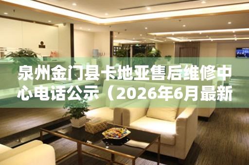 泉州金门县卡地亚售后维修中心电话公示（2026年6月最新）