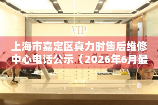 上海市嘉定区真力时售后维修中心电话公示（2026年6月最新）