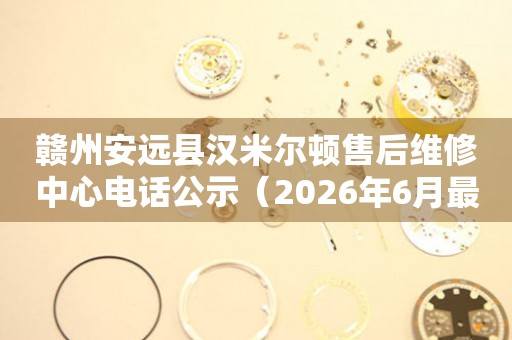 赣州安远县汉米尔顿售后维修中心电话公示（2026年6月最新）