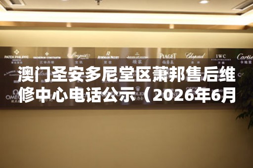 澳门圣安多尼堂区萧邦售后维修中心电话公示（2026年6月最新）