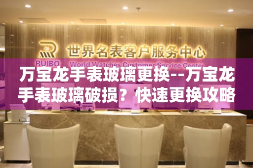  万宝龙手表玻璃更换--万宝龙手表玻璃破损？快速更换攻略来了 手表维修知识库