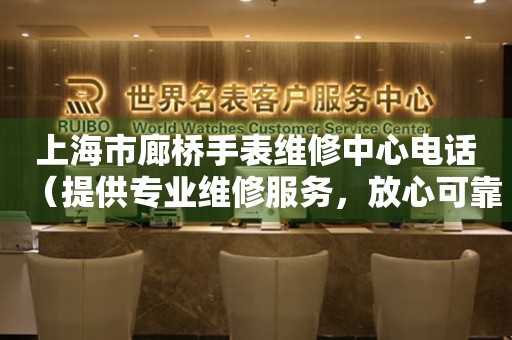 上海市廊桥手表维修中心电话（提供专业维修服务，放心可靠）