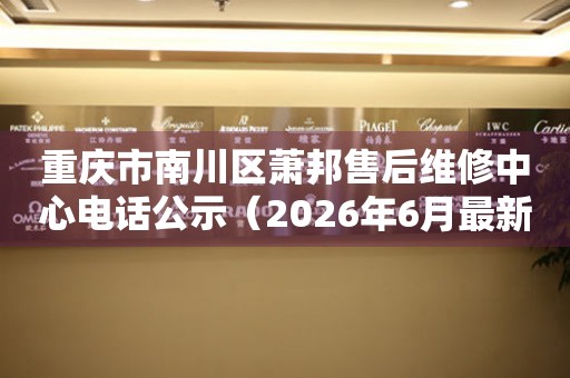 重庆市南川区萧邦售后维修中心电话公示（2026年6月最新）