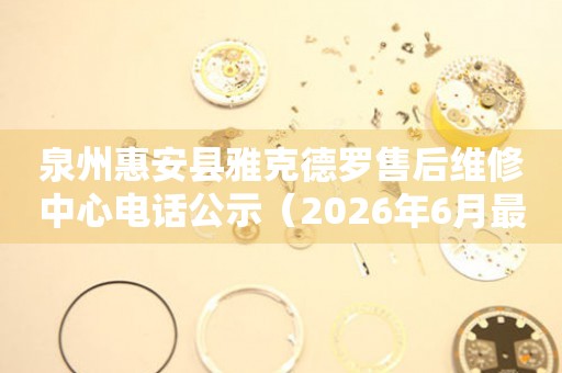 泉州惠安县雅克德罗售后维修中心电话公示（2026年6月最新）