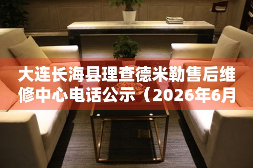 大连长海县理查德米勒售后维修中心电话公示（2026年6月最新）