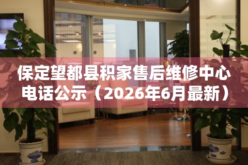 保定望都县积家售后维修中心电话公示（2026年6月最新）