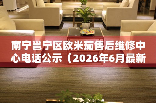 南宁邕宁区欧米茄售后维修中心电话公示（2026年6月最新）