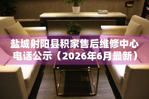 盐城射阳县积家售后维修中心电话公示（2026年6月最新）