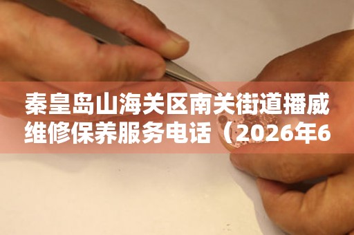秦皇岛山海关区南关街道播威维修保养服务电话（2026年6月最新）