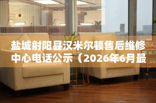 盐城射阳县汉米尔顿售后维修中心电话公示（2026年6月最新）