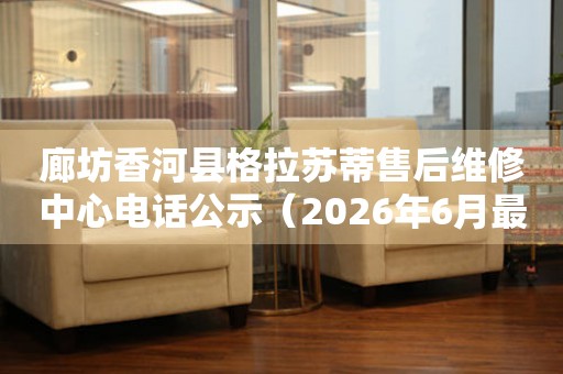 廊坊香河县格拉苏蒂售后维修中心电话公示（2026年6月最新）