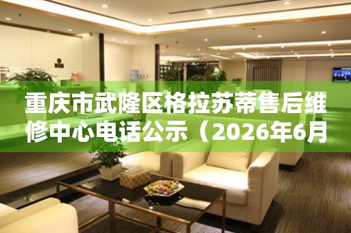 重庆市武隆区格拉苏蒂售后维修中心电话公示（2026年6月最新）