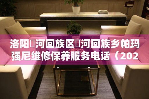 洛阳瀍河回族区瀍河回族乡帕玛强尼维修保养服务电话（2026年6月最新）
