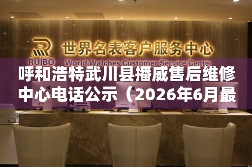 呼和浩特武川县播威售后维修中心电话公示（2026年6月最新）