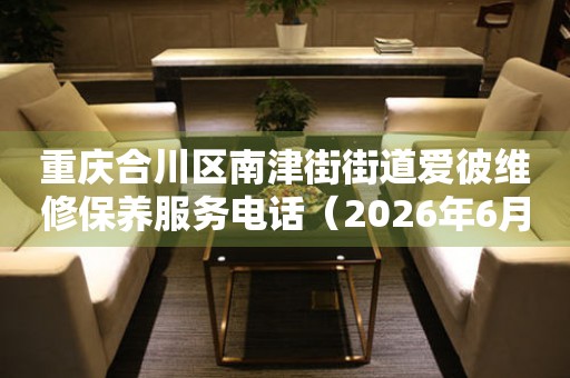 重庆合川区南津街街道爱彼维修保养服务电话（2026年6月最新）