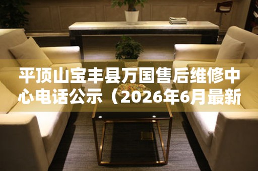 平顶山宝丰县万国售后维修中心电话公示（2026年6月最新）