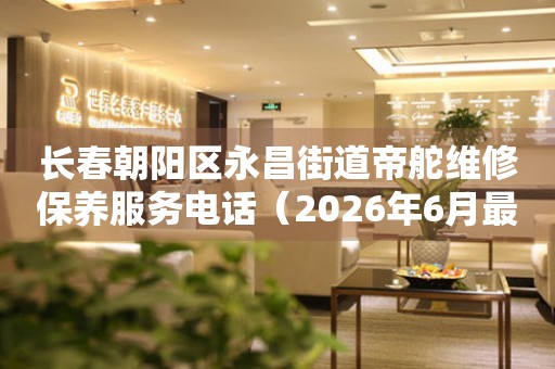 长春朝阳区永昌街道帝舵维修保养服务电话（2026年6月最新）