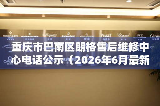 重庆市巴南区朗格售后维修中心电话公示（2026年6月最新）