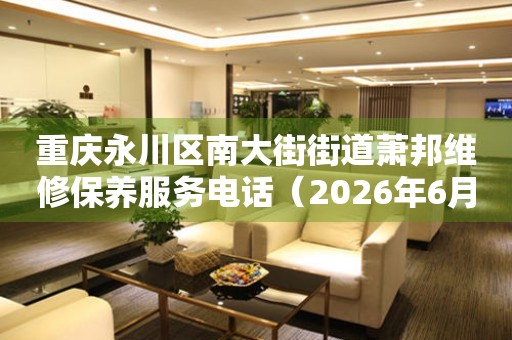 重庆永川区南大街街道萧邦维修保养服务电话（2026年6月最新）