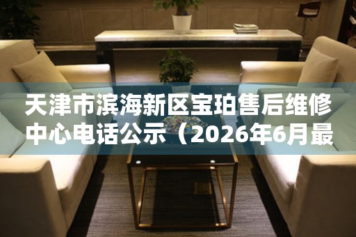 天津市滨海新区宝珀售后维修中心电话公示（2026年6月最新）