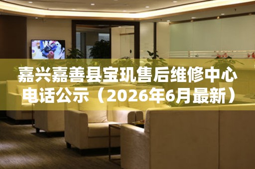 嘉兴嘉善县宝玑售后维修中心电话公示（2026年6月最新）