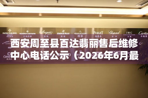 西安周至县百达翡丽售后维修中心电话公示（2026年6月最新）