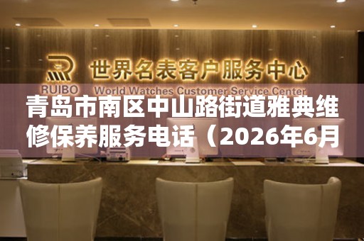 青岛市南区中山路街道雅典维修保养服务电话（2026年6月最新）