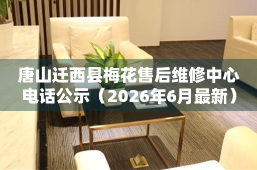 唐山迁西县梅花售后维修中心电话公示（2026年6月最新）