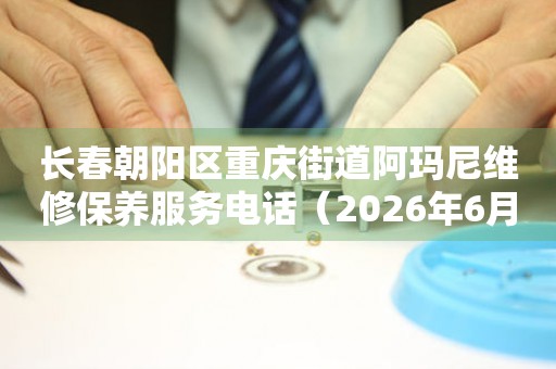 长春朝阳区重庆街道阿玛尼维修保养服务电话（2026年6月最新）