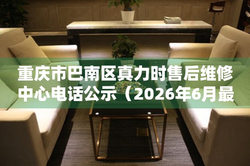 重庆市巴南区真力时售后维修中心电话公示（2026年6月最新）