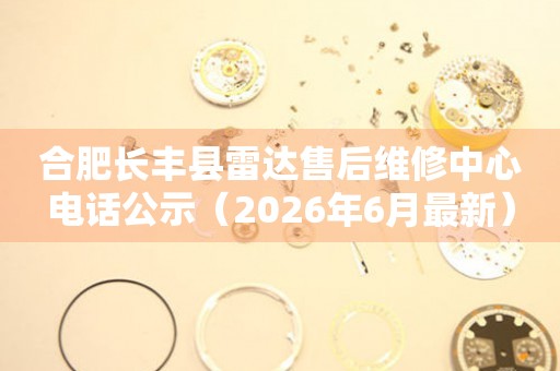 合肥长丰县雷达售后维修中心电话公示（2026年6月最新）